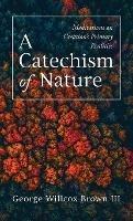 A Catechism of Nature: Meditations on Creation's Primary Realities - George Willcox Brown - cover