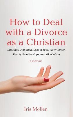 How to Deal with a Divorce as a Christian: Infertility, Adoption, Loss of Jobs, New Career, Family Relationships, and Alcoholism - Iris Mollen - cover