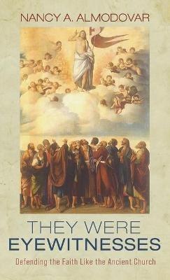 They Were Eyewitnesses: Defending the Faith Like the Ancient Church - Nancy A Almodovar - cover