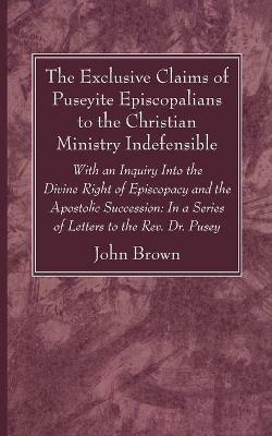The Exclusive Claims of Puseyite Episcopalians to the Christian Ministry Indefensible - John Brown - cover