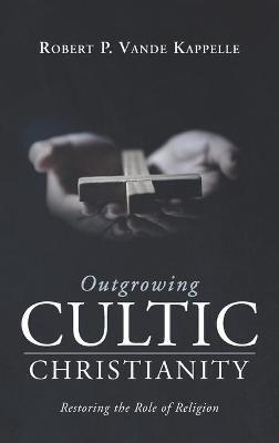 Outgrowing Cultic Christianity: Restoring the Role of Religion - Robert P Vande Kappelle - cover