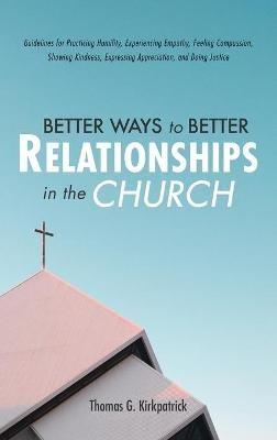 Better Ways to Better Relationships in the Church: Guidelines for Practicing Humility, Experiencing Empathy, Feeling Compassion, Showing Kindness, Expressing Appreciation, and Doing Justice - Thomas G Kirkpatrick - cover