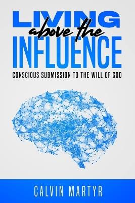 Living Above The Influence: Conscious Submission to the Will of God - Calvin Martyr - cover