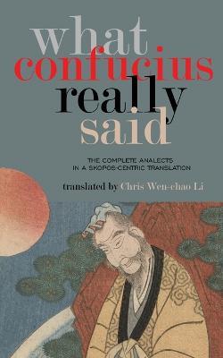 What Confucius Really Said: The Complete Analects in a Skopos-Centric Translation - Chris Wen-Chao Li - cover