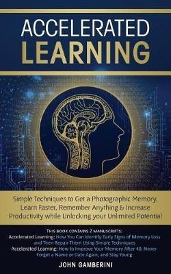 Accelerated Learning: Techniques to Get a Photographic Memory, Learn Faster, Remember Anything & Increase Productivity while Unlocking your Unlimited Potential - John Gamberini - cover