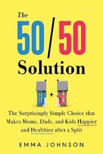 The 50/50 Solution: The Surprisingly Simple Choice that Makes Moms, Dads, and Kids Happier and Healthier After a Divorce