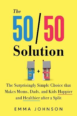 The 50/50 Solution: The Surprisingly Simple Choice that Makes Moms, Dads, and Kids Happier and Healthier After a Divorce - Emma Johnson - cover