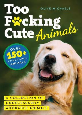 Too F*cking Cute: A Collection of Unnecessarily Adorable Animals - Olive Michaels - cover
