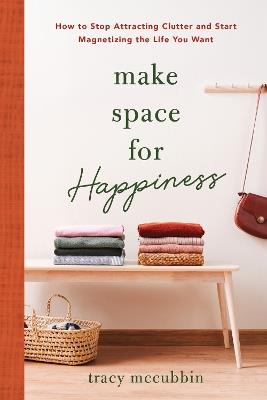 Make Space for Happiness: How to Stop Attracting Clutter and Start Magnetizing the Life You Want - Tracy McCubbin - cover