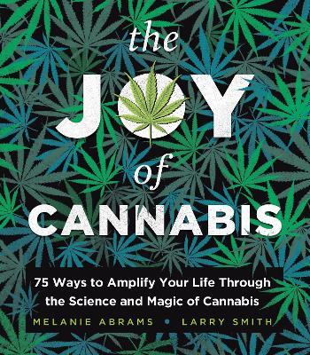 The Joy of Cannabis: 75 Ways to Amplify Your Life Through the Science and Magic of Cannabis - Larry Smith,Melanie Abrams - cover