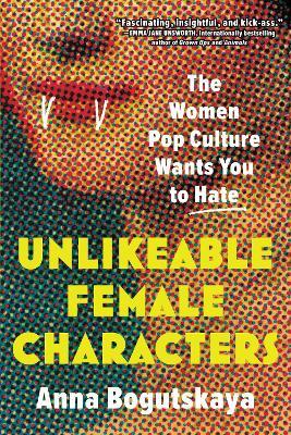 Unlikeable Female Characters: The Women Pop Culture Wants You to Hate - Anna Bogutskaya - cover