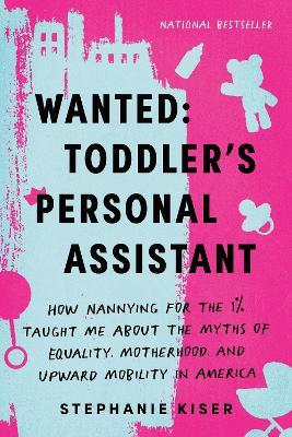 Wanted: Toddler's Personal Assistant: How Nannying for the 1% Taught Me about the Myths of Equality, Motherhood, and Upward Mobility in America - Stephanie Kiser - cover