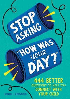 Stop Asking "How Was Your Day?": 444 Better Questions to Help You Connect with Your Child - Daniel J. Crawford - cover
