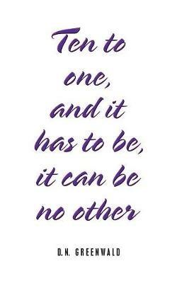 Ten to One, and It Has to Be, It Can Be No Other - D N Greenwald - cover