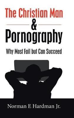 The Christian Man and Pornography: Why Most Fail but Can Succeed - Norman E Hardman - cover