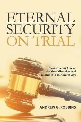 Eternal Security on Trial: Deconstructing One of the Most Misunderstood Doctrines in the Church Age - Andrew Robbins - cover