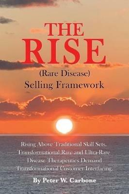 The Rise (Rare Disease) Selling Framework: Rising Above Traditional Skill Sets. Transformational Rare and Ultra-Rare Disease Therapeutics Demand Transformational Customer Interfacing - Peter W Carbone - cover