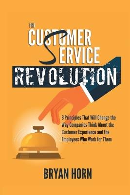 The Customer Service Revolution: 8 Principles That Will Change the Way Companies Think About the Customer Experience and the Employees Who Work for Them - Bryan Horn - cover