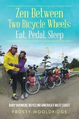 Zen Between Two Bicycle Wheels: Eat, Pedal, Sleep: Baby Boomers Bicycling America's West Coast - Frosty Wooldridge - cover
