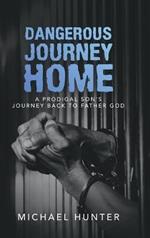 Dangerous Journey Home: A Prodigal Son's Journey Back to Father God