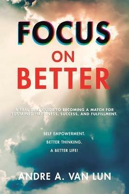 Focus on Better: A Real Deal Guide to Becoming a Match for Sustained Happiness, Success, and Fulfillment. - Andre A Van Lun - cover