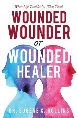 Wounded Wounder or Wounded Healer: When Life Tumbles In, What Then? - Eugene C Rollins - cover