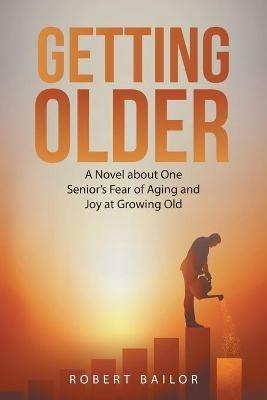 Getting Older: A Novel About One Senior's Fear of Aging and Joy at Growing Old - Robert Bailor - cover