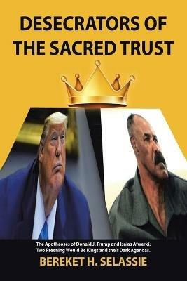 Desecrators of the Sacred Trust: The Apotheoses of Donald J. Trump and Isaias Afwerki. Two Preening Would Be Kings and Their Dark Agendas - Bereket H Selassie - cover