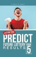 How to Predict Future Lottery Results Book 5: Book 5 - Francis Isaac - cover