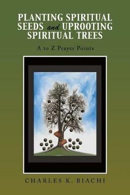 Planting Spiritual Seeds and Uprooting Spiritual Trees: A to Z Prayer Points - Charles K Biachi - cover