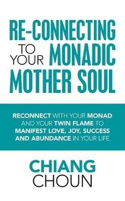 Re-Connecting to Your Monadic Mother Soul: Reconnect with Your Monad and Your Twin Flame to Manifest Love, Joy, Success and Abundance in Your Life - Chiang Choun - cover