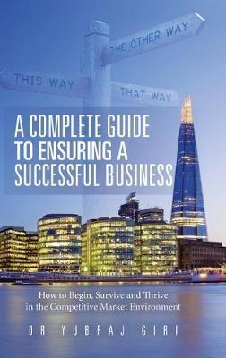 A Complete Guide to Ensuring a Successful Business: How to Begin, Survive and Thrive in the Competitive Market Environment - Yubraj Giri - cover