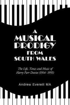 A Musical Prodigy from South Wales: The Life, Times and Music Of Harry Parr Davies (1914- 1955) - Andrew Everett Ma - cover