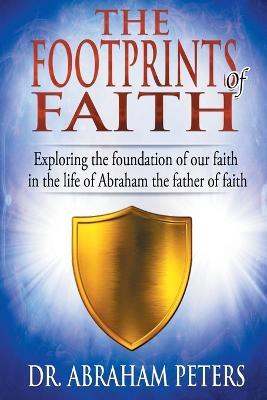 The Footprints of Faith: Exploring the Foundation of Our Faith in the Life of Abraham the Father of Faith - Abraham Peters - cover