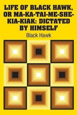 Life of Black Hawk, or Ma-ka-tai-me-she-kia-kiak: Dictated by Himself - Black Hawk - cover