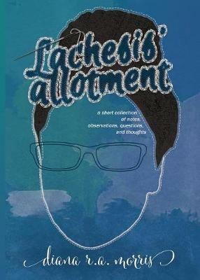 Lachesis' Allotment: A Short Collection of Notes, Observations, Questions, and Thoughts - Diana R a Morris - cover