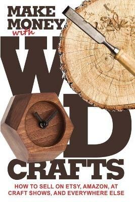 Make Money with Wood Crafts: How to Sell on Etsy, Amazon, at Craft Shows, to Interior Designers and Everywhere Else, and How to Get Top Dollars for Your Wood Projects - James Dillehay - cover