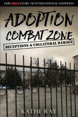 Adoption Combat Zone: Deceptions and Collateral Damage: Our True Story of International Adoption - Kathe Ray - cover