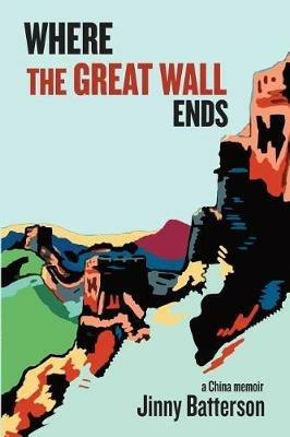 Where the Great Wall Ends: A China Memoir - Jinny V Batterson - cover