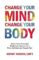 Change Your Mind, Change Your Body: How to Have Permanent Weight-Loss Success for a More Confident and Happier You!