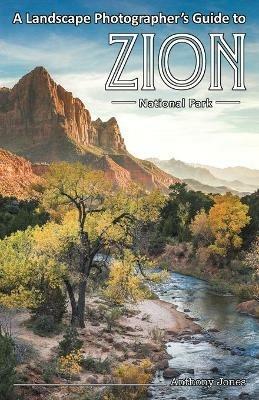 A Landscape Photographer's Guide to Zion National Park - Anthony Jones - cover