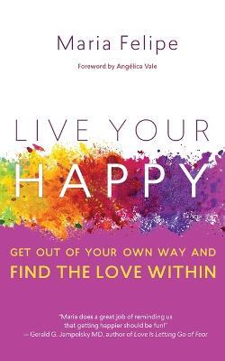Live Your Happy: Get Out of Your Own Way and Find the Love Within - Maria Felipe - cover