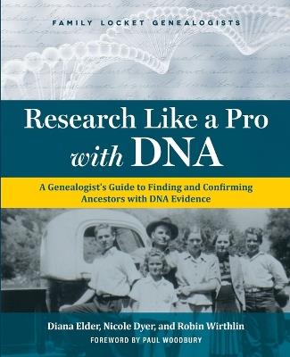 Research Like a Pro with DNA: A Genealogist's Guide to Finding and Confirming Ancestors with DNA Evidence - Diana Elder,Nicole E Dyer,Robin Wirthlin - cover