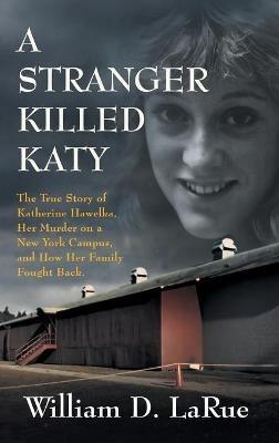 A Stranger Killed Katy: The True Story of Katherine Hawelka, Her Murder on a New York Campus, and How Her Family Fought Back - William D Larue - cover