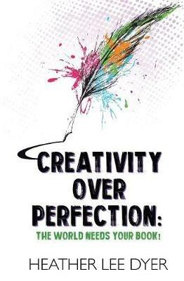 Creativity Over Perfection: The World Needs Your Book! - Heather Lee Dyer - cover