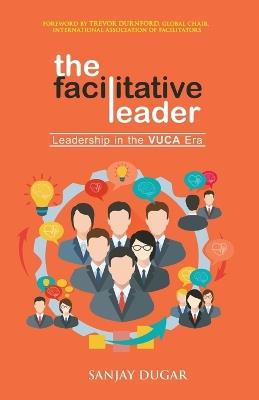 The Facilitative Leader: Leadership in the VUCA Era - Sanjay Dugar - cover