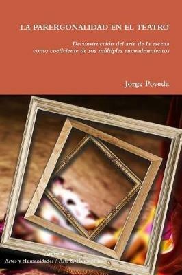 LA PARERGONALIDAD EN EL TEATRO Deconstruccion del arte de la escena como coeficiente de sus multiples encuadramientos - Jorge Poveda - cover