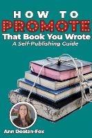 How To Promote That Book You Wrote: A Self-Publishing Guide - Ann Doolan-Fox - cover