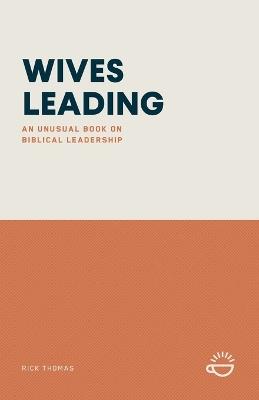 Wives Leading: An Unusual Book on Biblical Leadership - Rick Thomas - cover