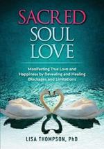 Sacred Soul Love: Manifesting True Love and Happiness by Revealing and Healing Blockages and Limitations